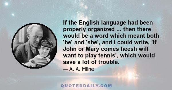 If the English language had been properly organized ... then there would be a word which meant both 'he' and 'she', and I could write, 'If John or Mary comes heesh will want to play tennis', which would save a lot of