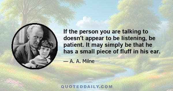 If the person you are talking to doesn't appear to be listening, be patient. It may simply be that he has a small piece of fluff in his ear.