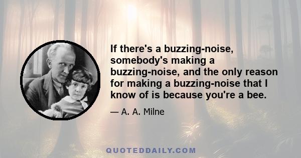 If there's a buzzing-noise, somebody's making a buzzing-noise, and the only reason for making a buzzing-noise that I know of is because you're a bee.