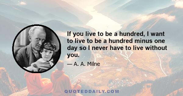 If you live to be a hundred, I want to live to be a hundred minus one day so I never have to live without you.