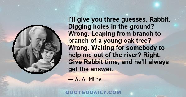 I'll give you three guesses, Rabbit. Digging holes in the ground? Wrong. Leaping from branch to branch of a young oak tree? Wrong. Waiting for somebody to help me out of the river? Right. Give Rabbit time, and he'll