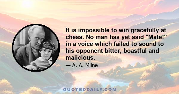 It is impossible to win gracefully at chess. No man has yet said Mate! in a voice which failed to sound to his opponent bitter, boastful and malicious.