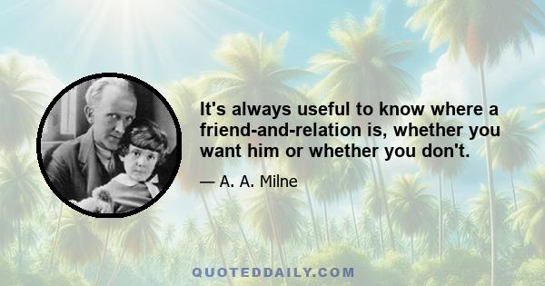 It's always useful to know where a friend-and-relation is, whether you want him or whether you don't.