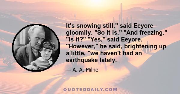 It's snowing still, said Eeyore gloomily. So it is. And freezing. Is it? Yes, said Eeyore. However, he said, brightening up a little, we haven't had an earthquake lately.