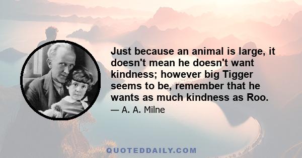 Just because an animal is large, it doesn't mean he doesn't want kindness; however big Tigger seems to be, remember that he wants as much kindness as Roo.