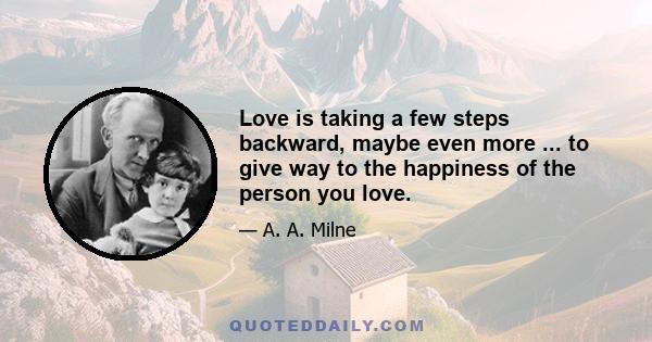 Love is taking a few steps backward, maybe even more ... to give way to the happiness of the person you love.