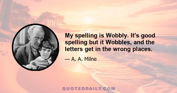 My spelling is Wobbly. It's good spelling but it Wobbles, and the letters get in the wrong places.