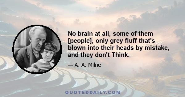 No brain at all, some of them [people], only grey fluff that's blown into their heads by mistake, and they don't Think.