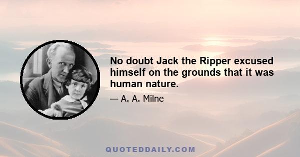 No doubt Jack the Ripper excused himself on the grounds that it was human nature.