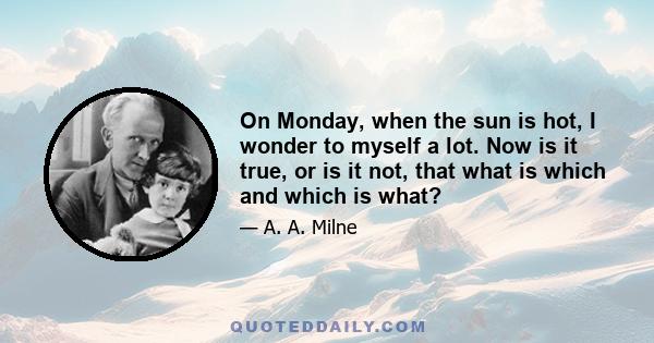 On Monday, when the sun is hot, I wonder to myself a lot. Now is it true, or is it not, that what is which and which is what?