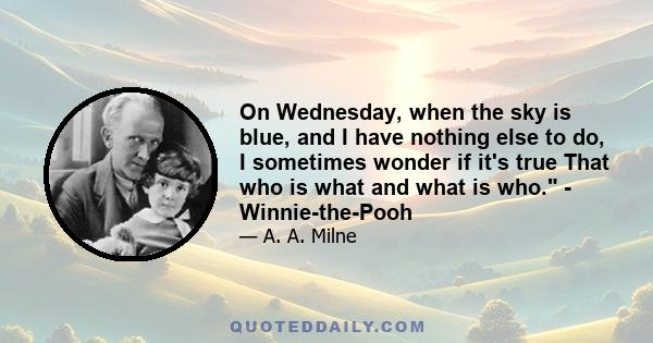 On Wednesday, when the sky is blue, and I have nothing else to do, I sometimes wonder if it's true That who is what and what is who. - Winnie-the-Pooh