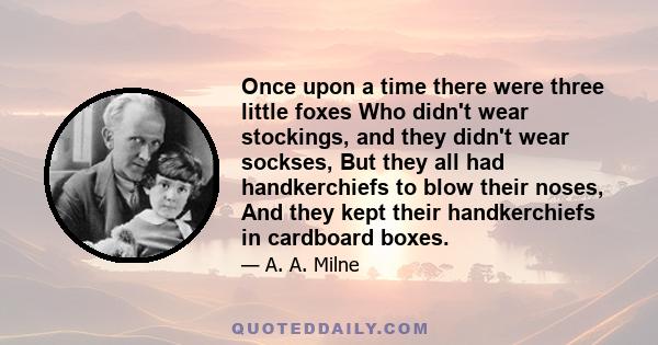 Once upon a time there were three little foxes Who didn't wear stockings, and they didn't wear sockses, But they all had handkerchiefs to blow their noses, And they kept their handkerchiefs in cardboard boxes.