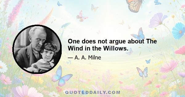 One does not argue about The Wind in the Willows.