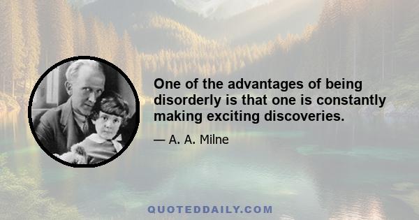 One of the advantages of being disorderly is that one is constantly making exciting discoveries.