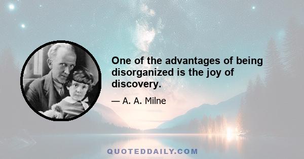 One of the advantages of being disorganized is the joy of discovery.