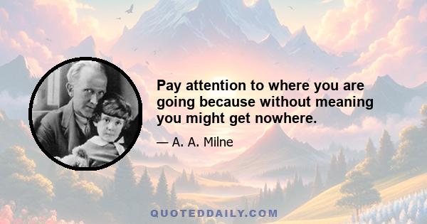 Pay attention to where you are going because without meaning you might get nowhere.