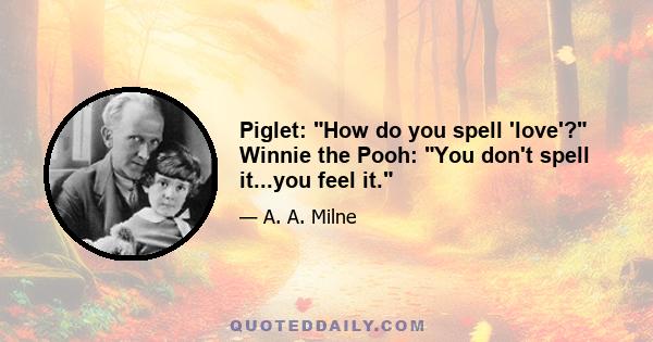 Piglet: How do you spell 'love'? Winnie the Pooh: You don't spell it...you feel it.