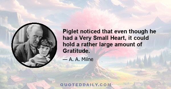 Piglet noticed that even though he had a Very Small Heart, it could hold a rather large amount of Gratitude.