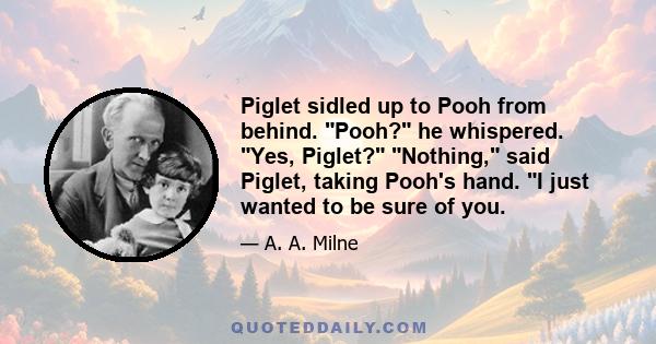 Piglet sidled up to Pooh from behind. Pooh? he whispered. Yes, Piglet? Nothing, said Piglet, taking Pooh's hand. I just wanted to be sure of you.