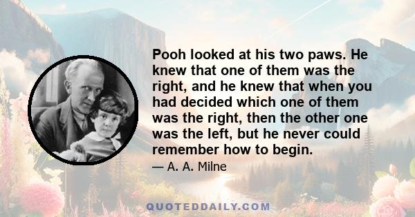 Pooh looked at his two paws. He knew that one of them was the right, and he knew that when you had decided which one of them was the right, then the other one was the left, but he never could remember how to begin.