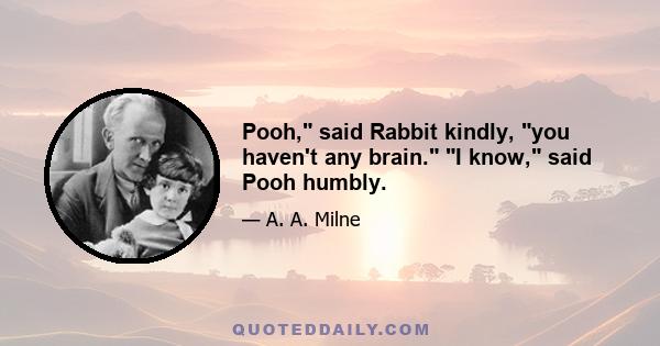 Pooh, said Rabbit kindly, you haven't any brain. I know, said Pooh humbly.