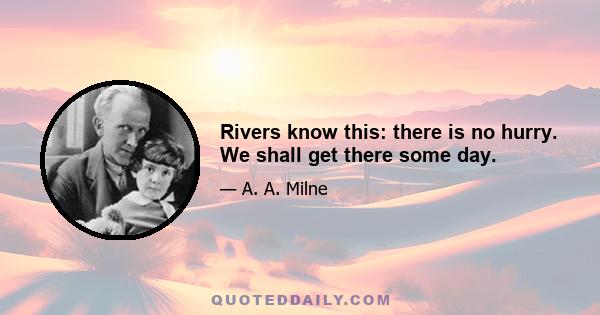 Rivers know this: there is no hurry. We shall get there some day.