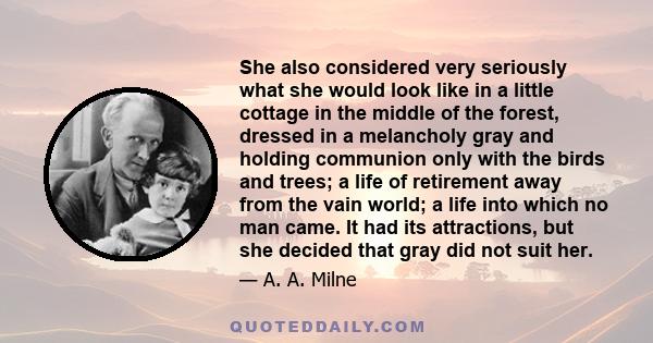 She also considered very seriously what she would look like in a little cottage in the middle of the forest, dressed in a melancholy gray and holding communion only with the birds and trees; a life of retirement away