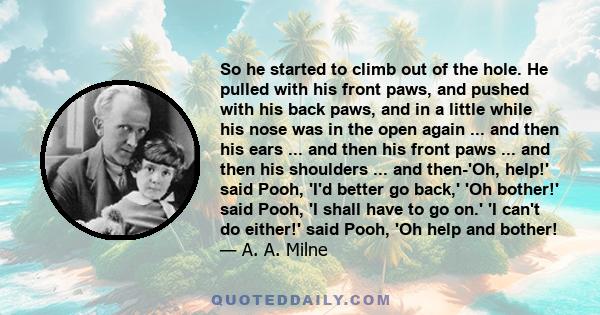 So he started to climb out of the hole. He pulled with his front paws, and pushed with his back paws, and in a little while his nose was in the open again ... and then his ears ... and then his front paws ... and then