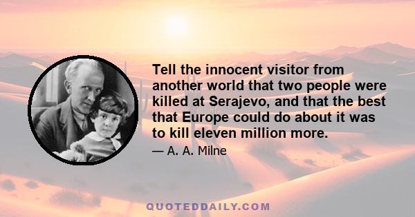 Tell the innocent visitor from another world that two people were killed at Serajevo, and that the best that Europe could do about it was to kill eleven million more.