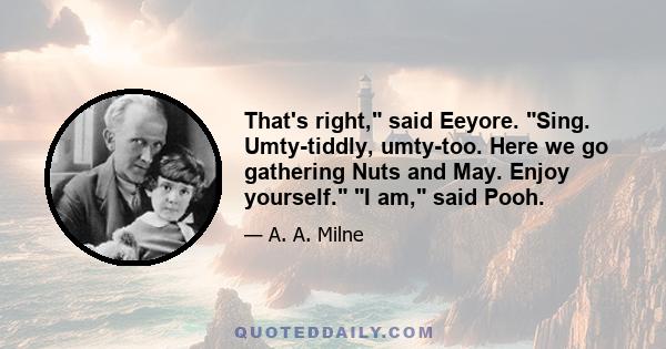 That's right, said Eeyore. Sing. Umty-tiddly, umty-too. Here we go gathering Nuts and May. Enjoy yourself. I am, said Pooh.