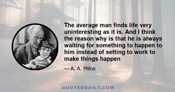 The average man finds life very uninteresting as it is. And I think the reason why is that he is always waiting for something to happen to him instead of setting to work to make things happen