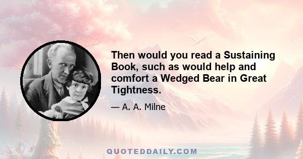 Then would you read a Sustaining Book, such as would help and comfort a Wedged Bear in Great Tightness.