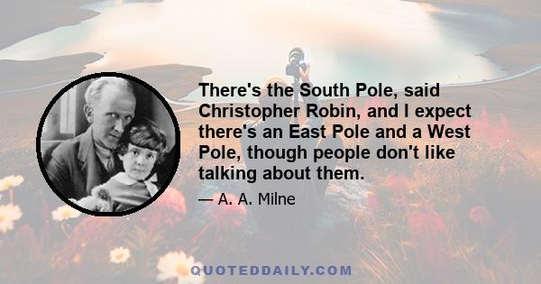 There's the South Pole, said Christopher Robin, and I expect there's an East Pole and a West Pole, though people don't like talking about them.