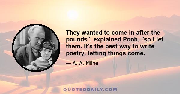 They wanted to come in after the pounds, explained Pooh, so I let them. It's the best way to write poetry, letting things come.