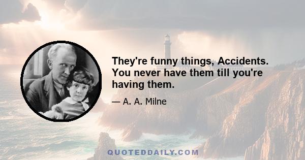 They're funny things, Accidents. You never have them till you're having them.