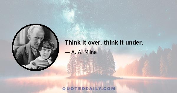 Think it over, think it under.