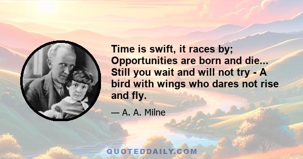 Time is swift, it races by; Opportunities are born and die... Still you wait and will not try - A bird with wings who dares not rise and fly.