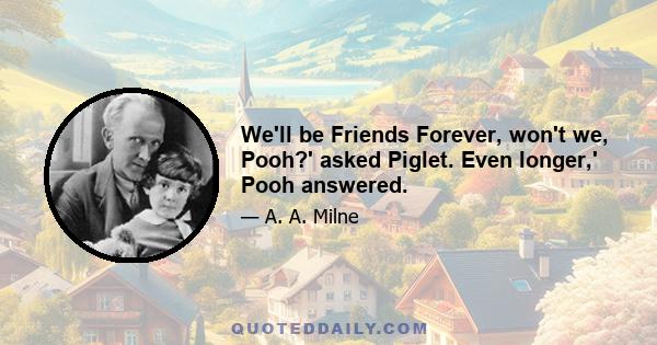 We'll be Friends Forever, won't we, Pooh?' asked Piglet. Even longer,' Pooh answered.