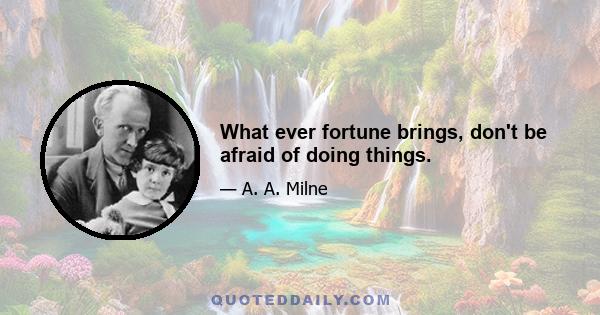 What ever fortune brings, don't be afraid of doing things.