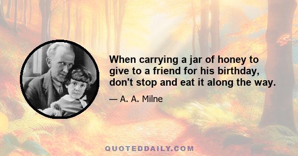 When carrying a jar of honey to give to a friend for his birthday, don't stop and eat it along the way.