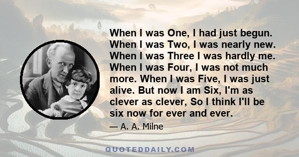 When I was One, I had just begun. When I was Two, I was nearly new. When I was Three I was hardly me. When I was Four, I was not much more. When I was Five, I was just alive. But now I am Six, I'm as clever as clever,