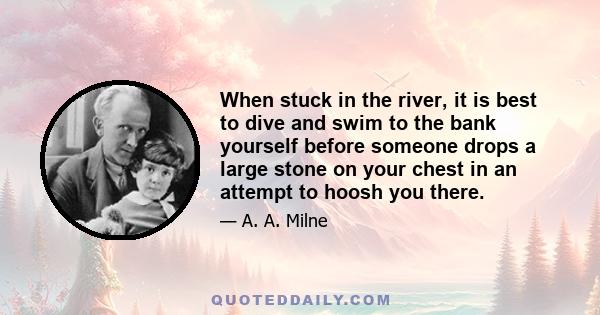 When stuck in the river, it is best to dive and swim to the bank yourself before someone drops a large stone on your chest in an attempt to hoosh you there.