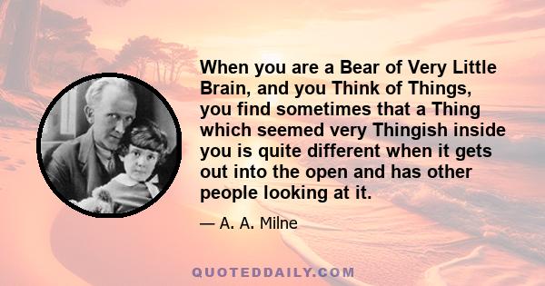 When you are a Bear of Very Little Brain, and you Think of Things, you find sometimes that a Thing which seemed very Thingish inside you is quite different when it gets out into the open and has other people looking at