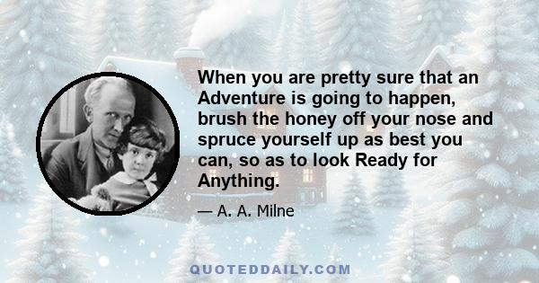 When you are pretty sure that an Adventure is going to happen, brush the honey off your nose and spruce yourself up as best you can, so as to look Ready for Anything.