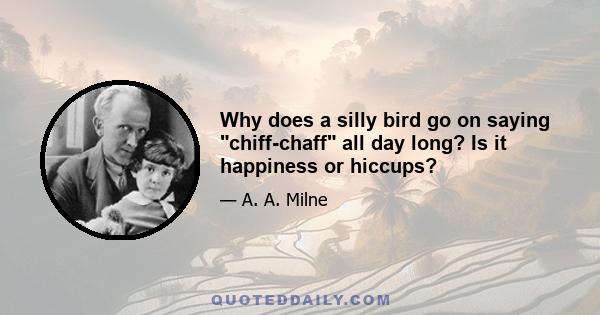 Why does a silly bird go on saying chiff-chaff all day long? Is it happiness or hiccups?