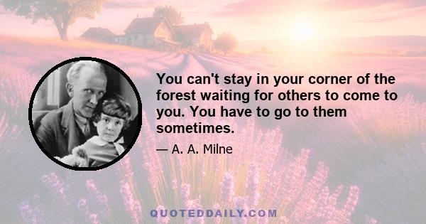 You can't stay in your corner of the forest waiting for others to come to you. You have to go to them sometimes.