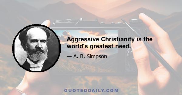 Aggressive Christianity is the world's greatest need.