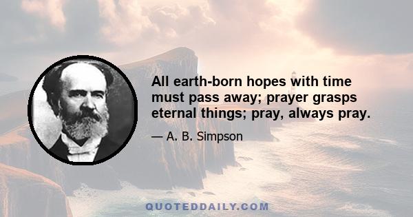 All earth-born hopes with time must pass away; prayer grasps eternal things; pray, always pray.