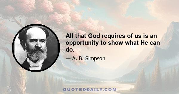 All that God requires of us is an opportunity to show what He can do.