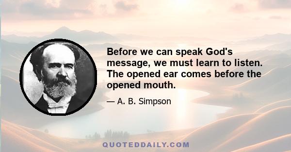 Before we can speak God's message, we must learn to listen. The opened ear comes before the opened mouth.